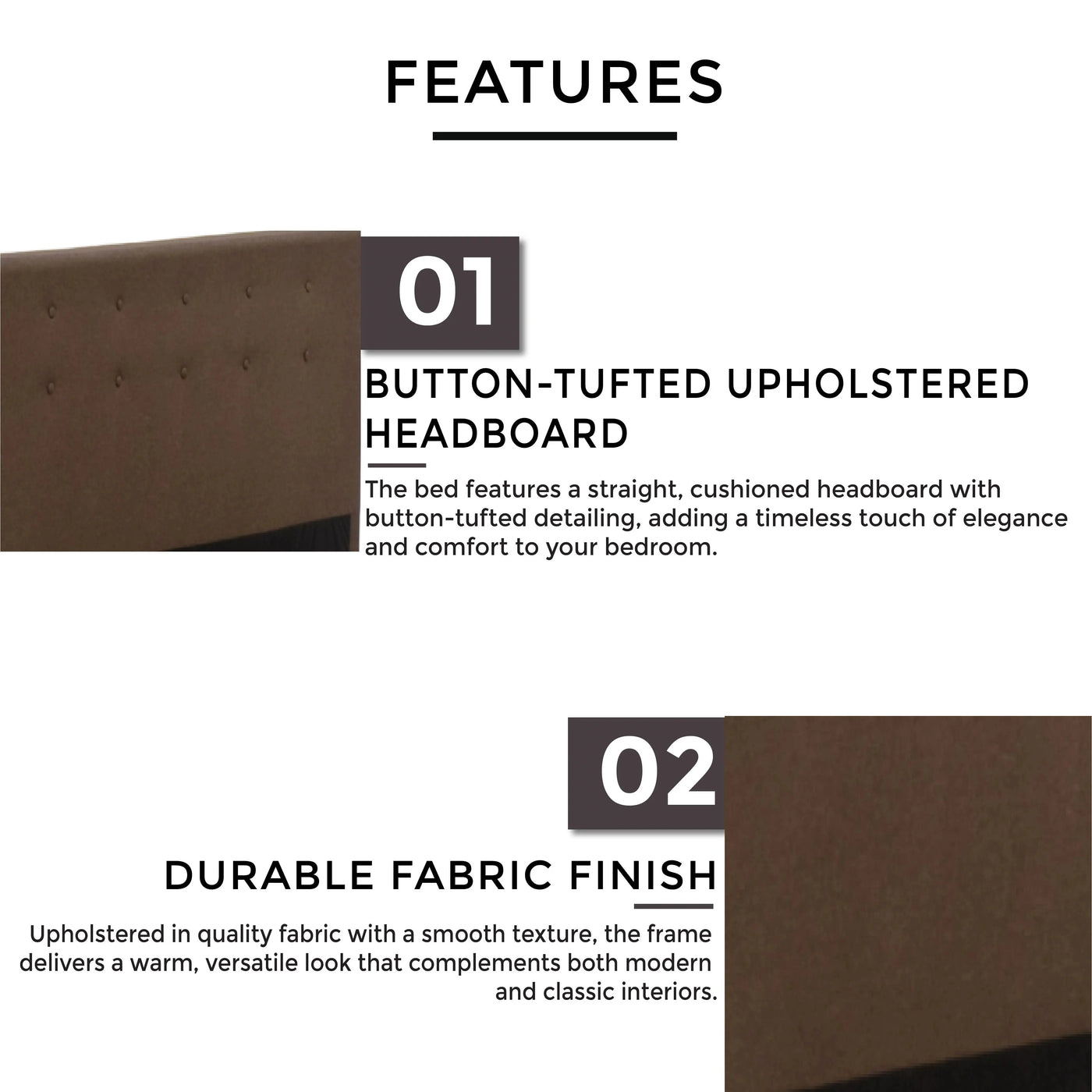 Button-tufted upholstered headboard and durable fabric upholstery.